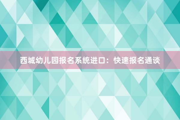 西城幼儿园报名系统进口：快速报名通谈