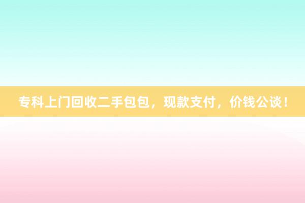 专科上门回收二手包包，现款支付，价钱公谈！