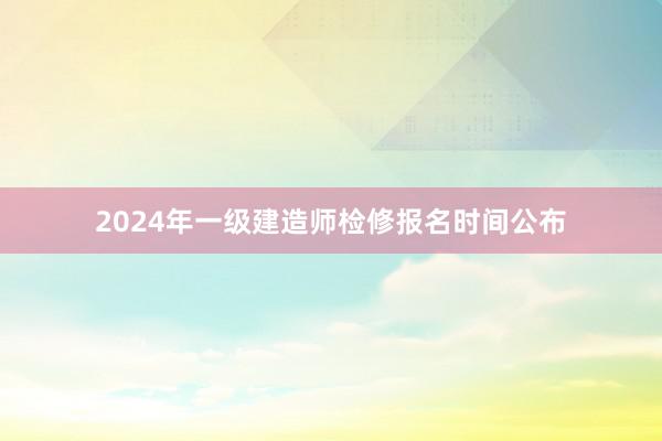 2024年一级建造师检修报名时间公布
