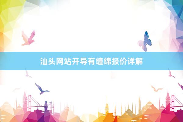 汕头网站开导有缠绵报价详解