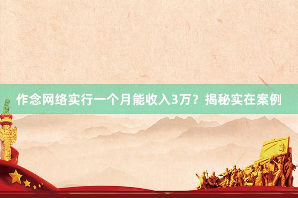 作念网络实行一个月能收入3万？揭秘实在案例