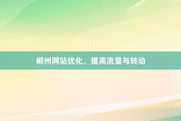 郴州网站优化，提高流量与转动