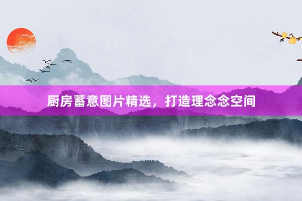 厨房蓄意图片精选，打造理念念空间