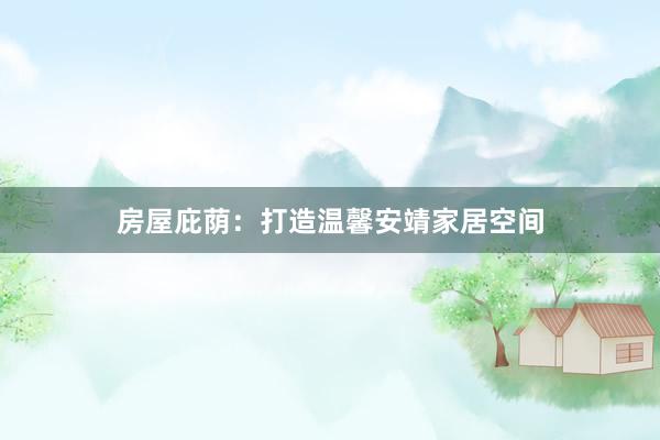 房屋庇荫：打造温馨安靖家居空间