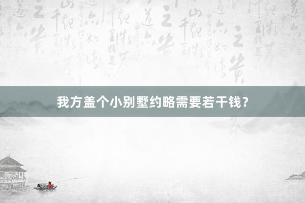 我方盖个小别墅约略需要若干钱？
