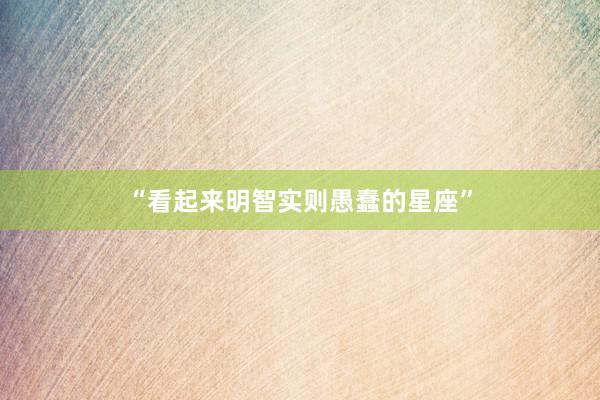 “看起来明智实则愚蠢的星座”
