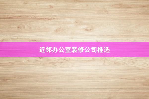 近邻办公室装修公司推选