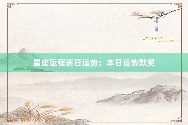 星座运程逐日运势：本日运势默契