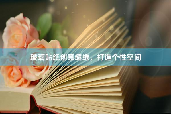 玻璃贴纸创意缱绻，打造个性空间