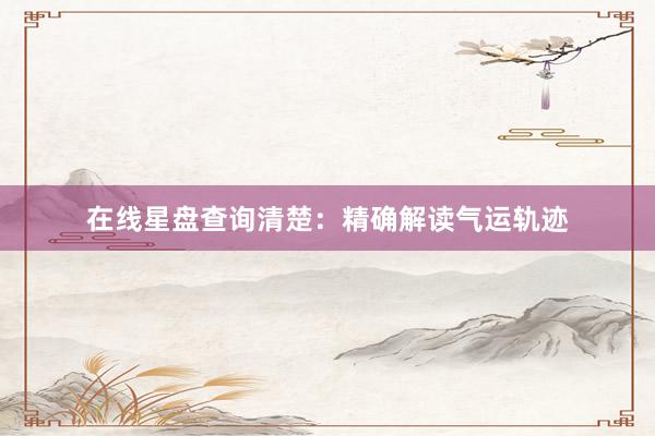 在线星盘查询清楚：精确解读气运轨迹