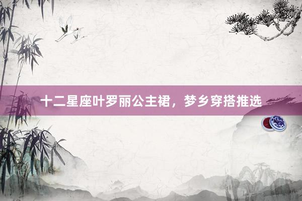 十二星座叶罗丽公主裙，梦乡穿搭推选