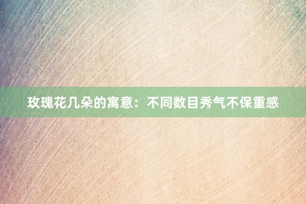 玫瑰花几朵的寓意：不同数目秀气不保重感