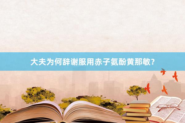 大夫为何辞谢服用赤子氨酚黄那敏？