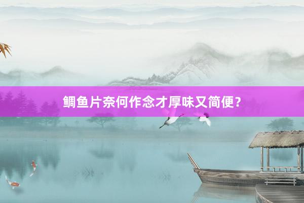 鲷鱼片奈何作念才厚味又简便？