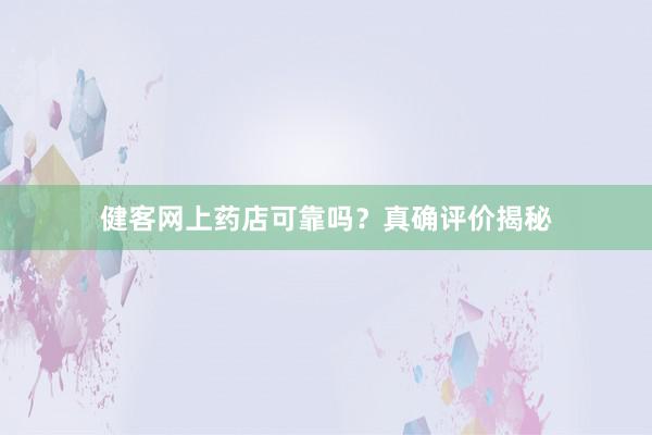 健客网上药店可靠吗？真确评价揭秘