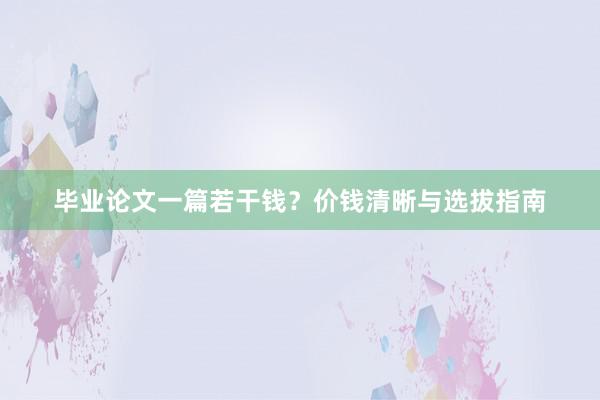 毕业论文一篇若干钱？价钱清晰与选拔指南